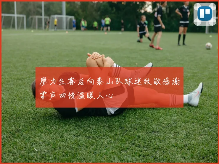 廖力生赛后向泰山队球迷致敬感谢掌声回馈温暖人心