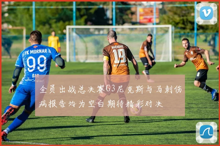 全员出战总决赛G3尼克斯与马刺伤病报告均为空白期待精彩对决