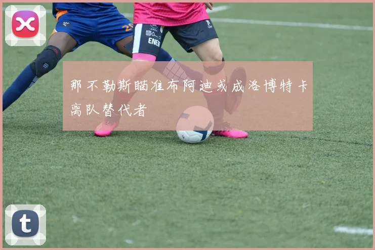 那不勒斯瞄准布阿迪或成洛博特卡离队替代者