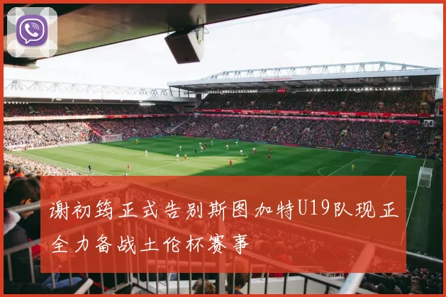 谢初筠正式告别斯图加特U19队现正全力备战土伦杯赛事