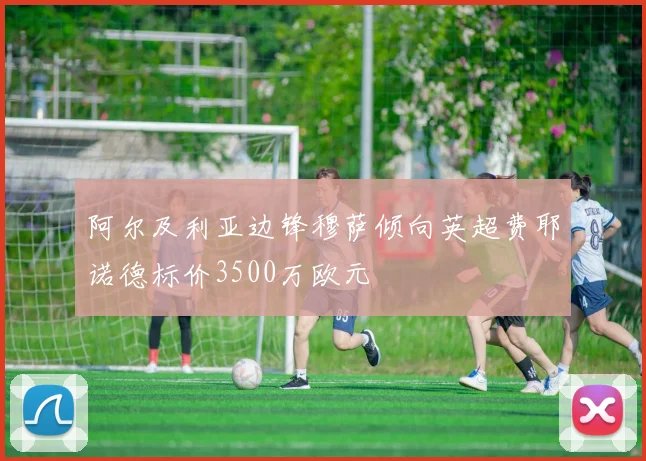 阿尔及利亚边锋穆萨倾向英超费耶诺德标价3500万欧元