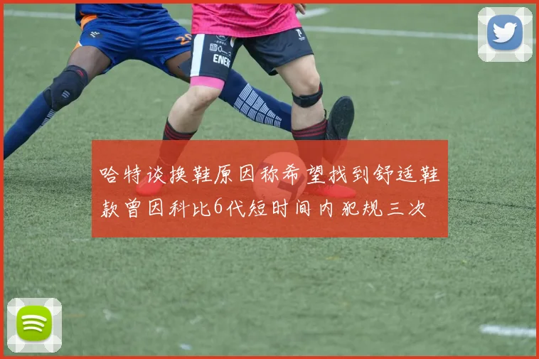哈特谈换鞋原因称希望找到舒适鞋款曾因科比6代短时间内犯规三次