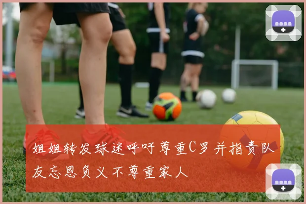 姐姐转发球迷呼吁尊重C罗并指责队友忘恩负义不尊重家人
