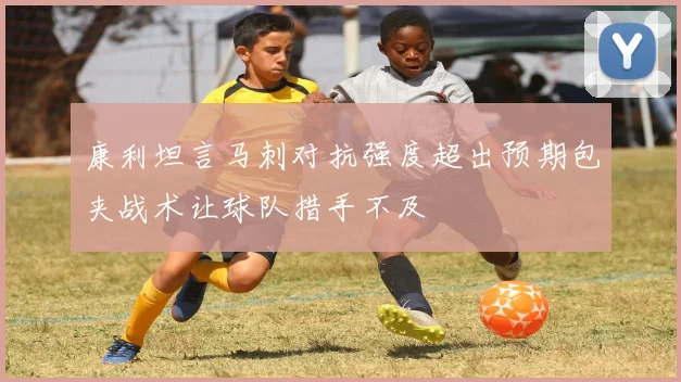 康利坦言马刺对抗强度超出预期包夹战术让球队措手不及