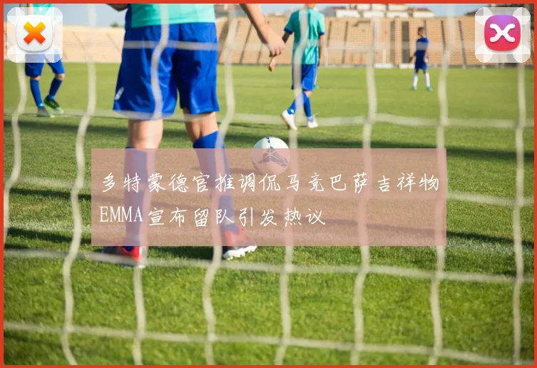 多特蒙德官推调侃马竞巴萨吉祥物EMMA宣布留队引发热议