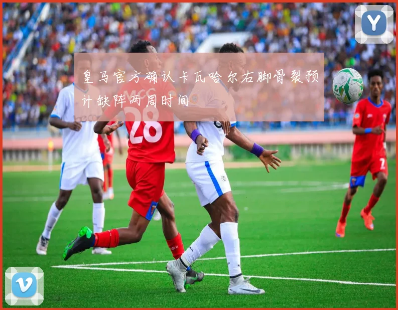 皇马官方确认卡瓦哈尔右脚骨裂预计缺阵两周时间